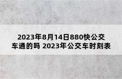 2023年8月14日880快公交车通的吗 2023年公交车时刻表